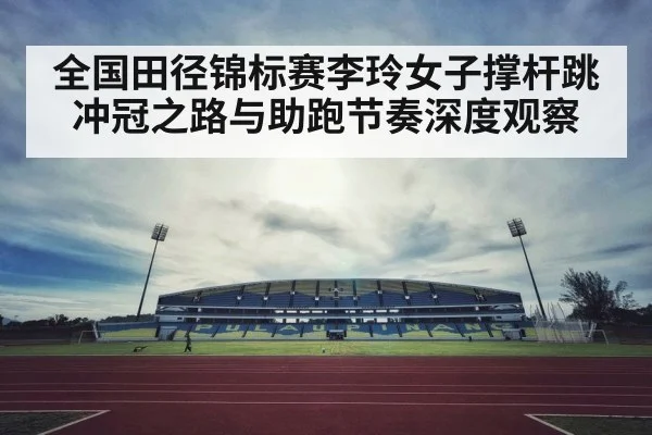 全国田径锦标赛李玲女子撑杆跳冲冠之路与助跑节奏深度观察 | kaiyun