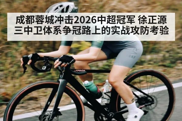 成都蓉城冲击2026中超冠军 徐正源三中卫体系争冠路上的实战攻防考验