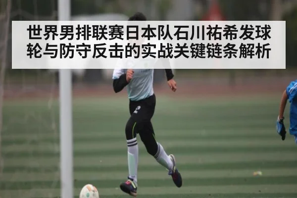 世界男排联赛日本队石川祐希发球轮与防守反击的实战关键链条解析